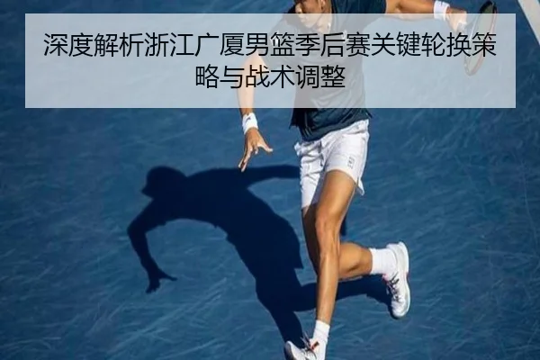 深度解析浙江广厦男篮季后赛关键轮换策略与战术调整（QYH）